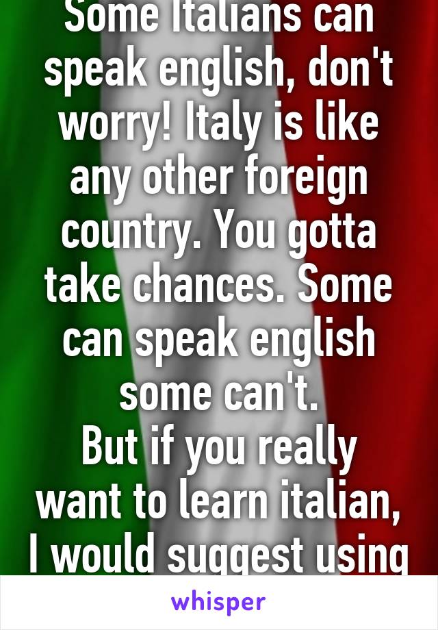 Some Italians can speak english, don't worry! Italy is like any other foreign country. You gotta take chances. Some can speak english some can't.
But if you really want to learn italian, I would suggest using Duolingo to learn! :D