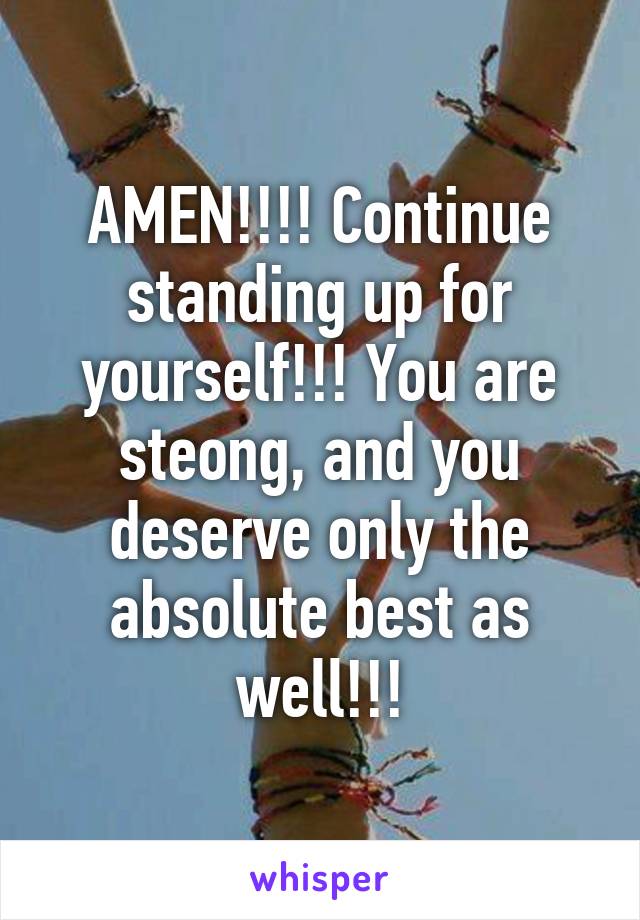 AMEN!!!! Continue standing up for yourself!!! You are steong, and you deserve only the absolute best as well!!!