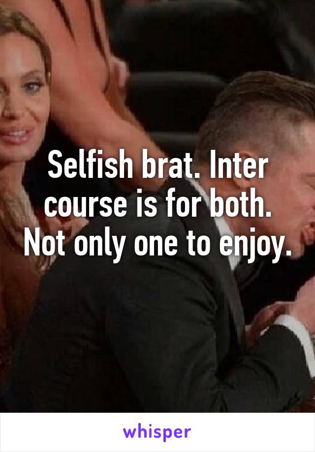 Selfish brat. Inter course is for both. Not only one to enjoy. 