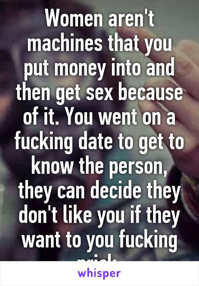 Women aren't machines that you put money into and then get sex because of it. You went on a fucking date to get to know the person, they can decide they don't like you if they want to you fucking prick.