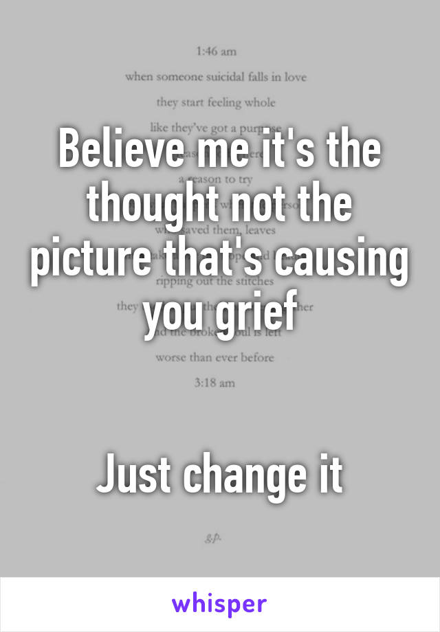 Believe me it's the thought not the picture that's causing you grief


Just change it