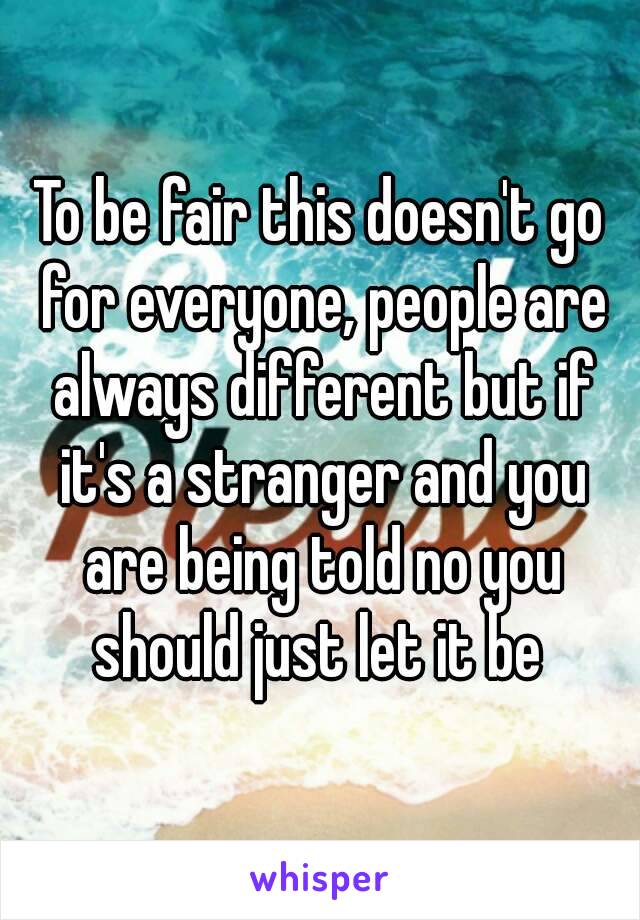 To be fair this doesn't go for everyone, people are always different but if it's a stranger and you are being told no you should just let it be 