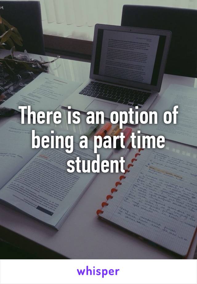 There is an option of being a part time student 