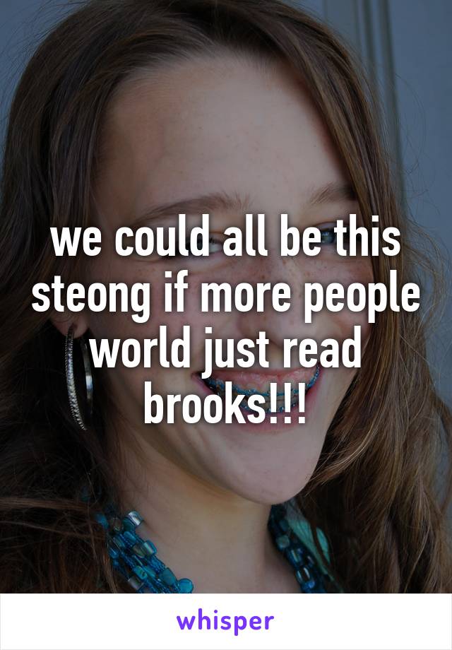 we could all be this steong if more people world just read brooks!!!