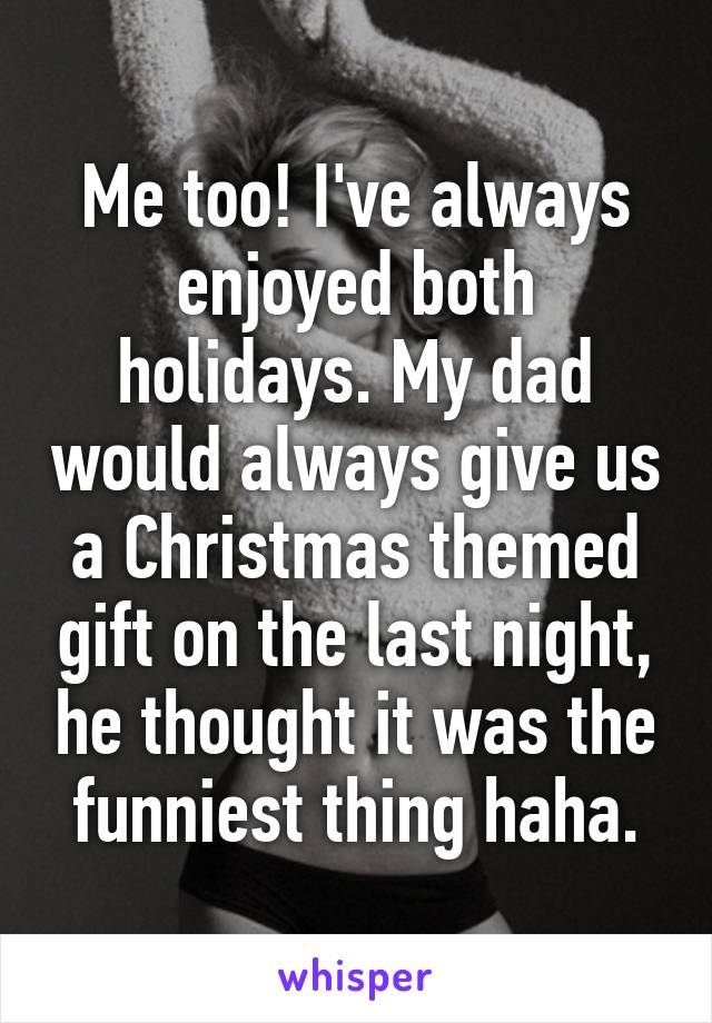 Me too! I've always enjoyed both holidays. My dad would always give us a Christmas themed gift on the last night, he thought it was the funniest thing haha.