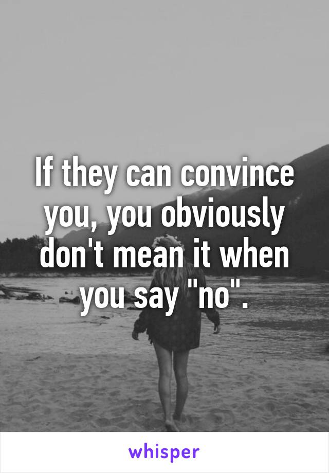 If they can convince you, you obviously don't mean it when you say "no".