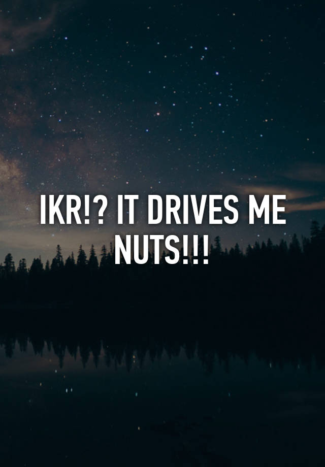 ikr-it-drives-me-nuts