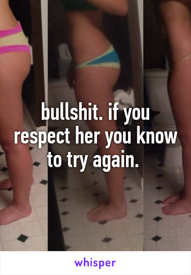 bullshit. if you respect her you know to try again. 
