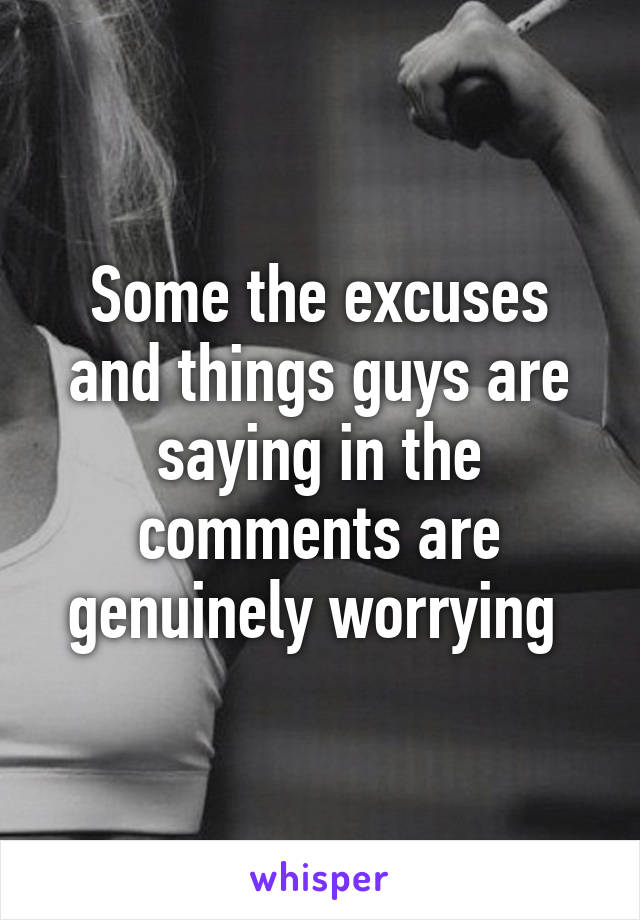Some the excuses and things guys are saying in the comments are genuinely worrying 