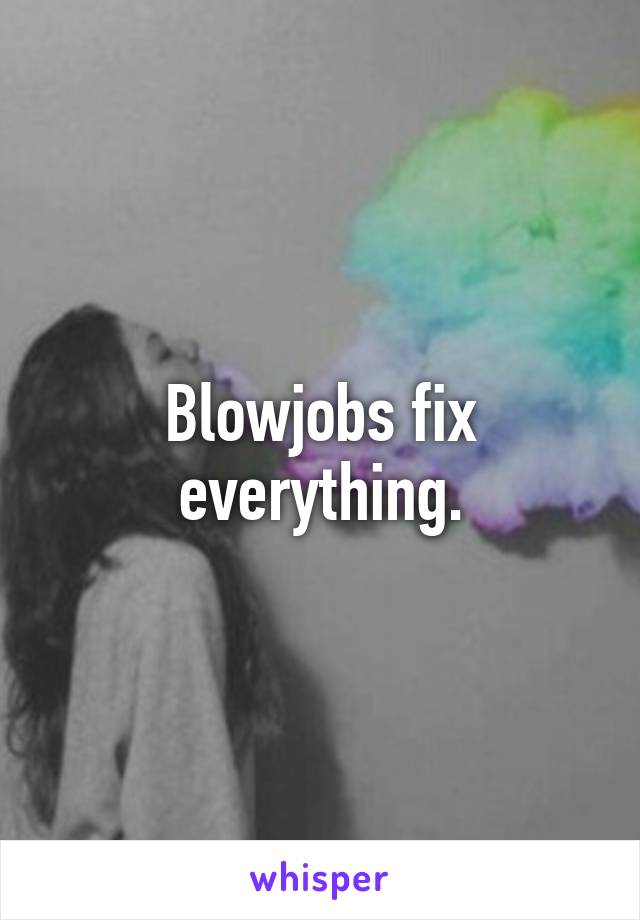 Blowjobs fix everything.