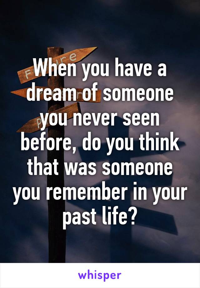 When you have a dream of someone you never seen before, do you think that was someone you remember in your past life?