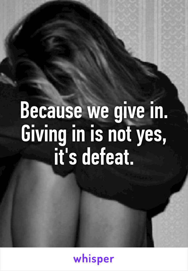 Because we give in. Giving in is not yes, it's defeat.