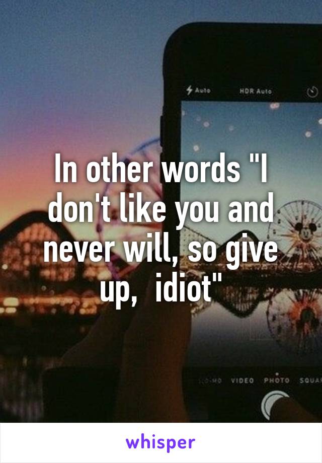 In other words "I don't like you and never will, so give up,  idiot"