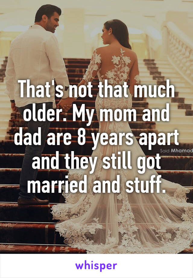 That's not that much older. My mom and dad are 8 years apart and they still got married and stuff.