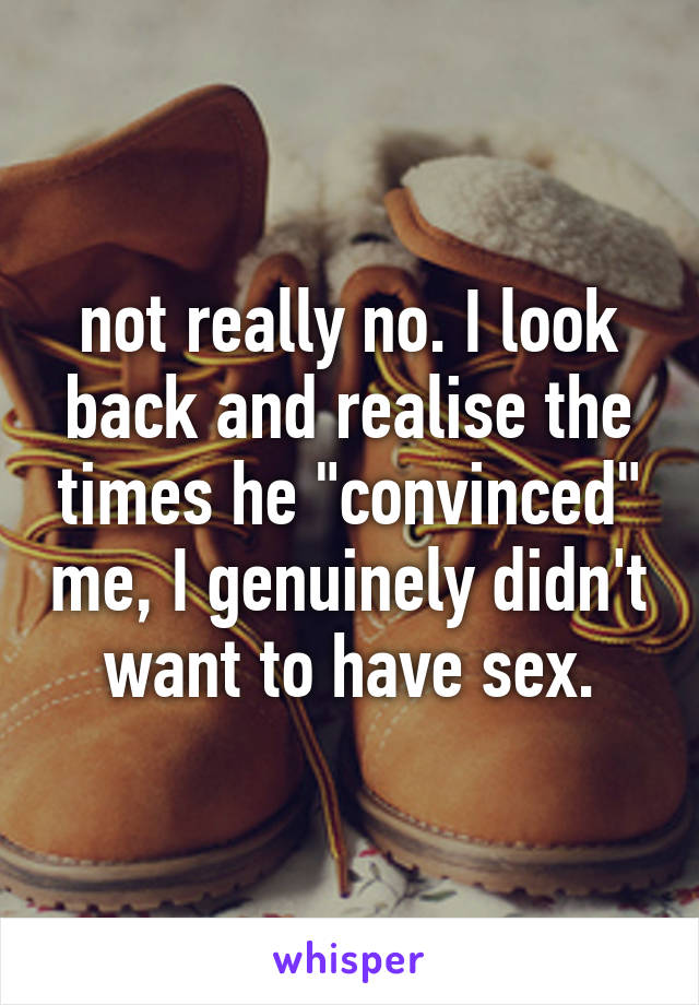 not really no. I look back and realise the times he "convinced" me, I genuinely didn't want to have sex.