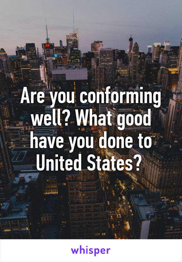 Are you conforming well? What good have you done to United States? 