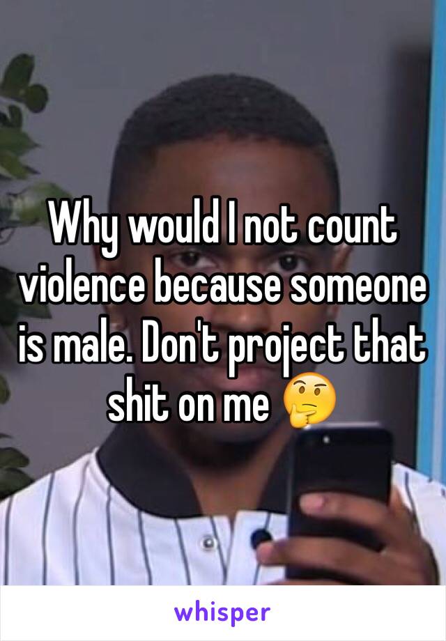 Why would I not count violence because someone is male. Don't project that shit on me 🤔