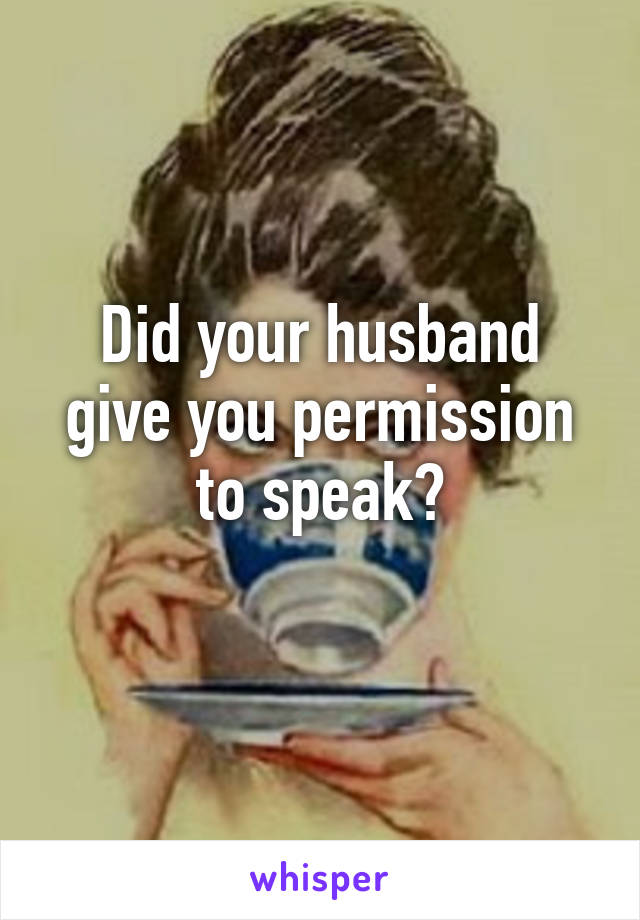 Did your husband give you permission to speak?
