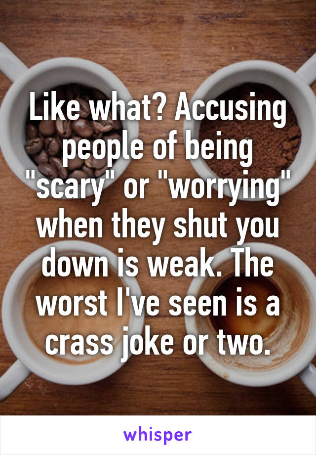 Like what? Accusing people of being "scary" or "worrying" when they shut you down is weak. The worst I've seen is a crass joke or two.