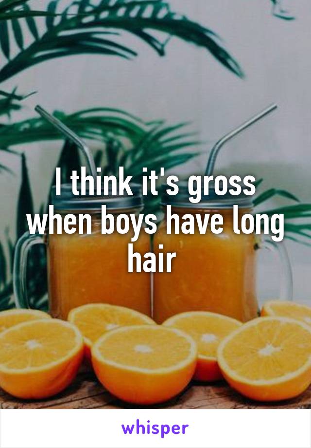 I think it's gross when boys have long hair 