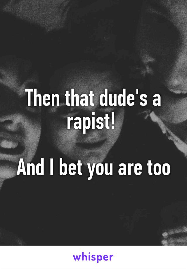 Then that dude's a rapist! 

And I bet you are too