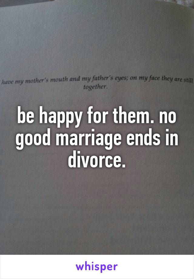 be happy for them. no good marriage ends in divorce.