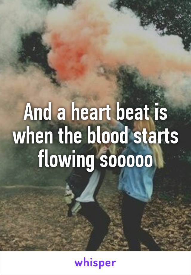 And a heart beat is when the blood starts flowing sooooo