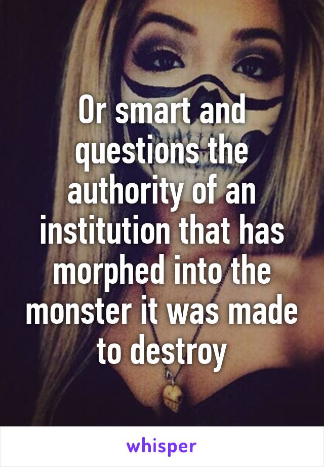 Or smart and questions the authority of an institution that has morphed into the monster it was made to destroy