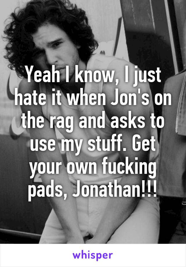 Yeah I know, I just hate it when Jon's on the rag and asks to use my stuff. Get your own fucking pads, Jonathan!!!