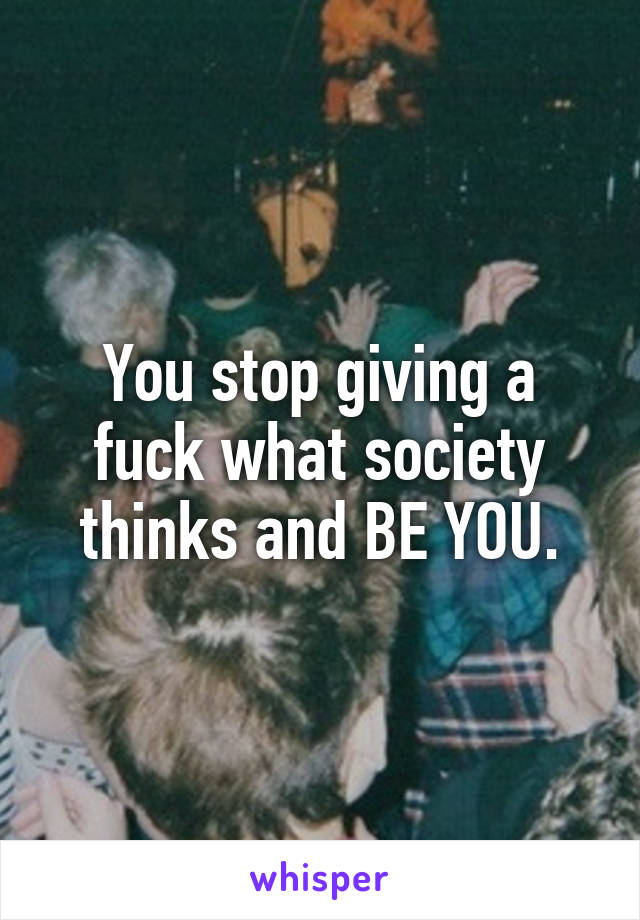 You stop giving a fuck what society thinks and BE YOU.