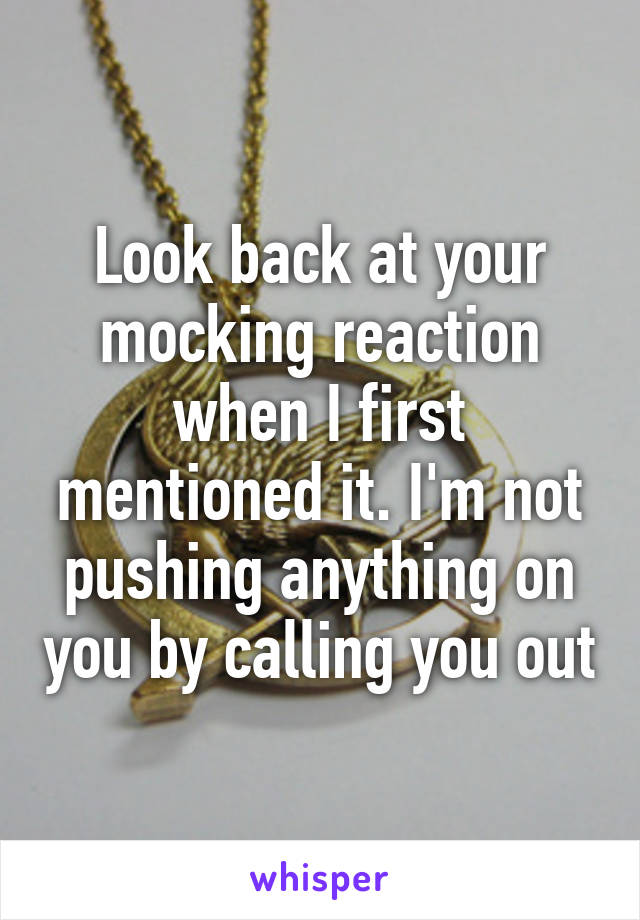 Look back at your mocking reaction when I first mentioned it. I'm not pushing anything on you by calling you out