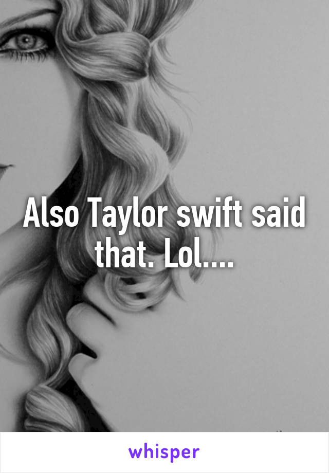 Also Taylor swift said that. Lol....