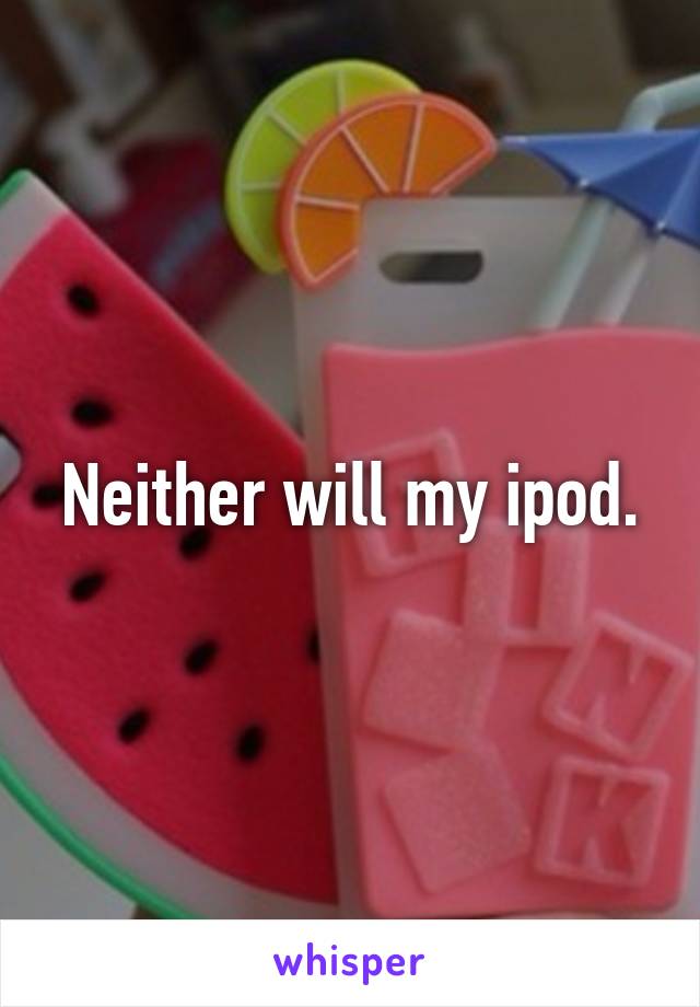 Neither will my ipod.