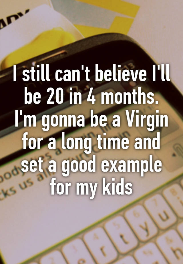 i-still-can-t-believe-i-ll-be-20-in-4-months-i-m-gonna-be-a-virgin-for