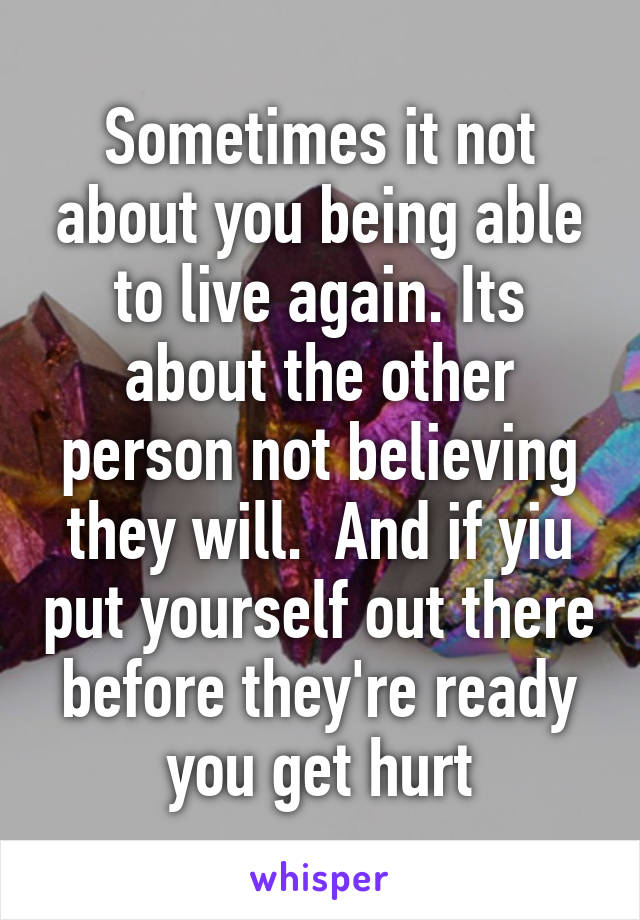 Sometimes it not about you being able to live again. Its about the other person not believing they will.  And if yiu put yourself out there before they're ready you get hurt