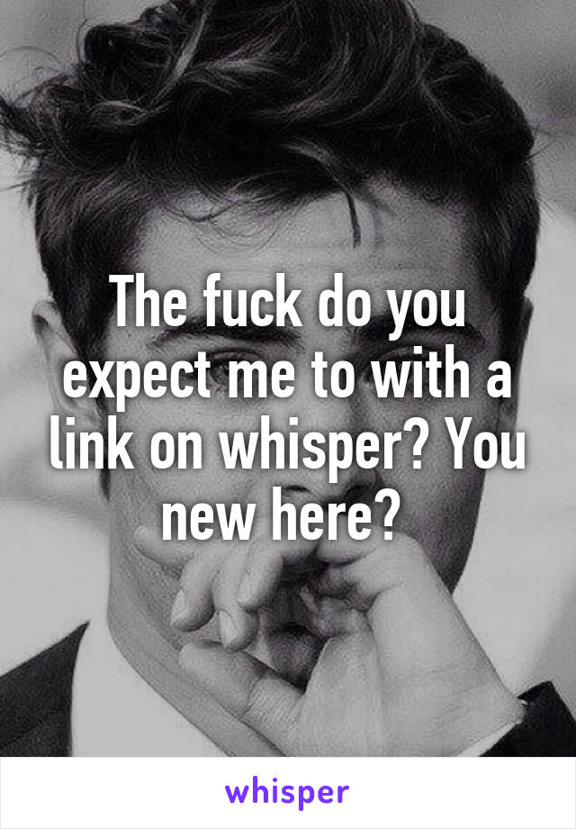 The fuck do you expect me to with a link on whisper? You new here? 