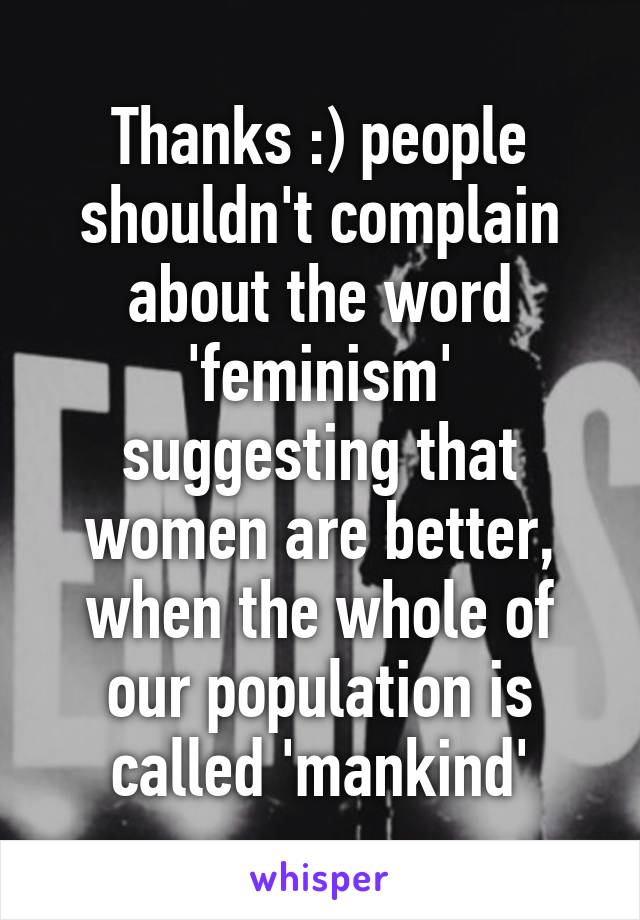 Thanks :) people shouldn't complain about the word 'feminism' suggesting that women are better, when the whole of our population is called 'mankind'