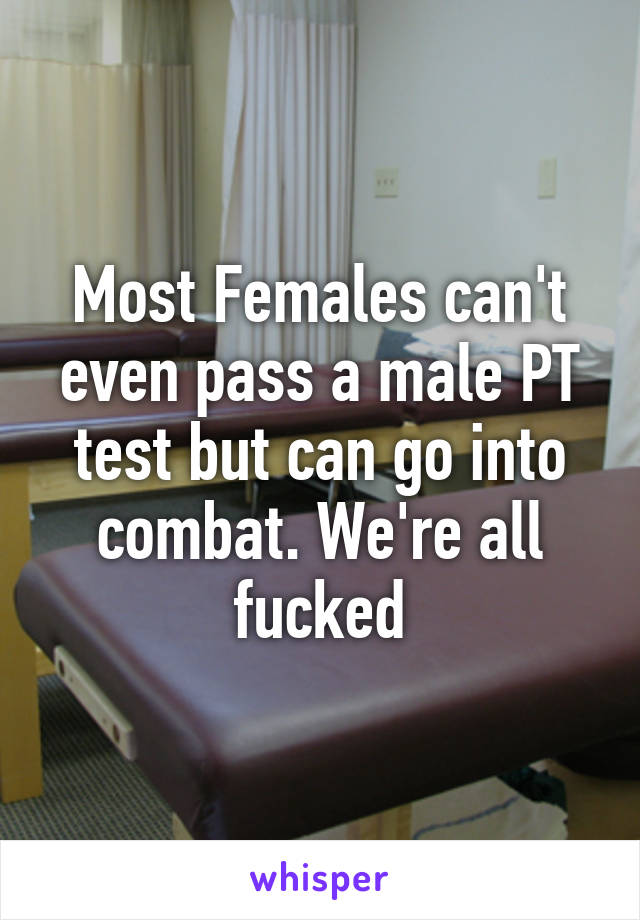 Most Females can't even pass a male PT test but can go into combat. We're all fucked