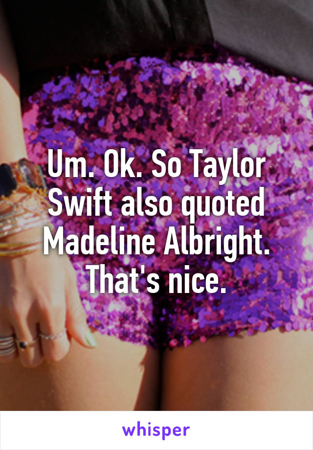 Um. Ok. So Taylor Swift also quoted Madeline Albright. That's nice.