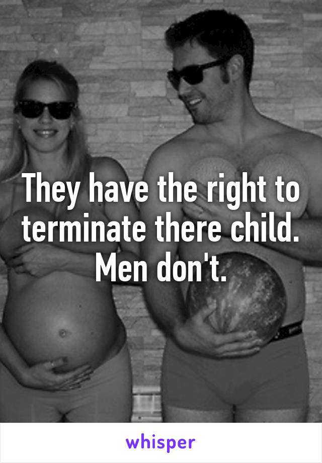 They have the right to terminate there child. Men don't.