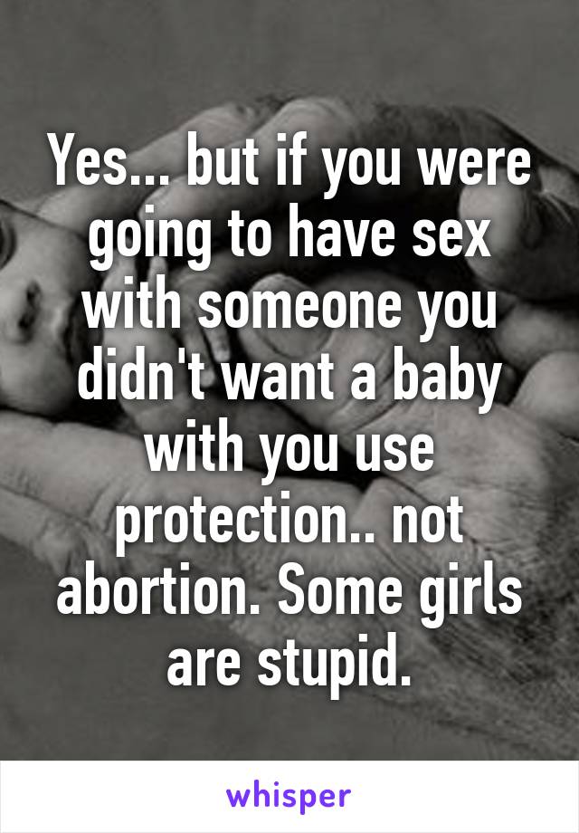 Yes... but if you were going to have sex with someone you didn't want a baby with you use protection.. not abortion. Some girls are stupid.