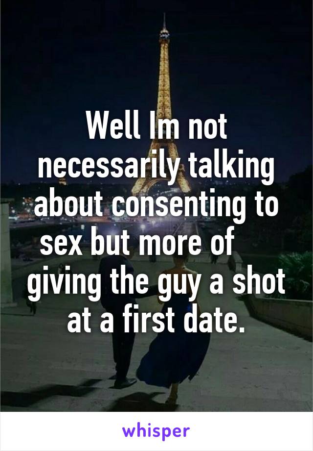 Well Im not necessarily talking about consenting to sex but more of      giving the guy a shot at a first date.