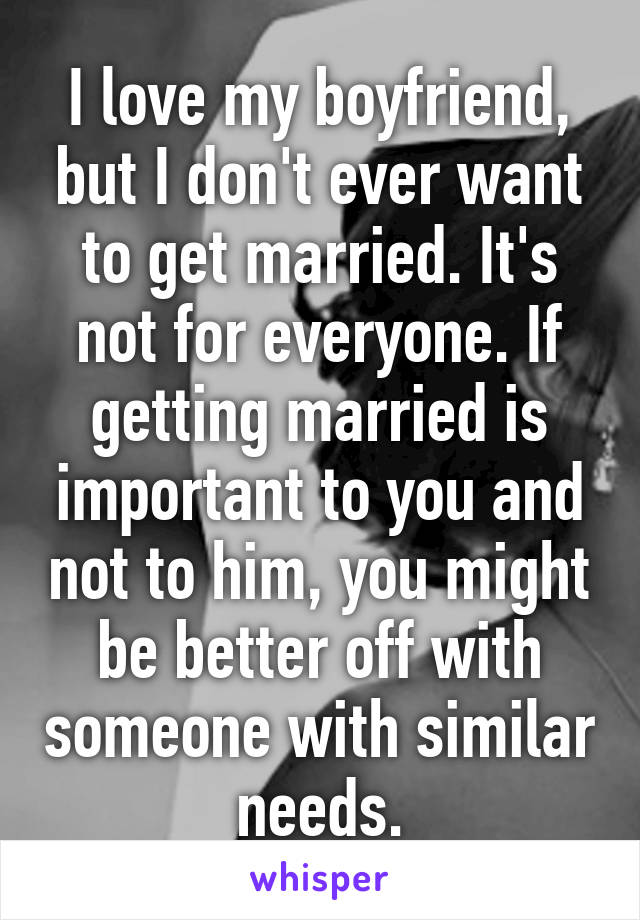 I love my boyfriend, but I don't ever want to get married. It's not for everyone. If getting married is important to you and not to him, you might be better off with someone with similar needs.