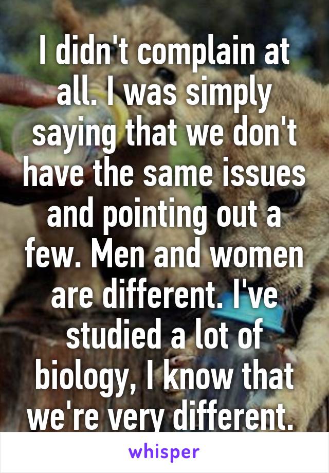 I didn't complain at all. I was simply saying that we don't have the same issues and pointing out a few. Men and women are different. I've studied a lot of biology, I know that we're very different. 