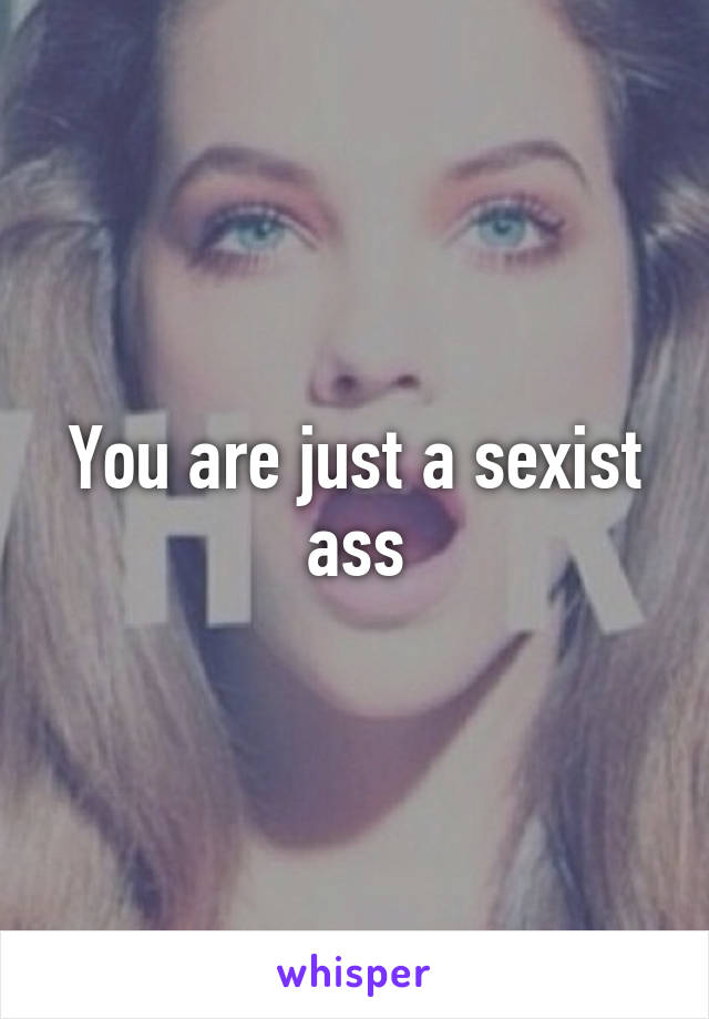 You are just a sexist ass