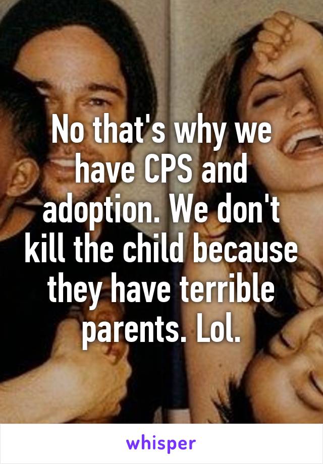 No that's why we have CPS and adoption. We don't kill the child because they have terrible parents. Lol.