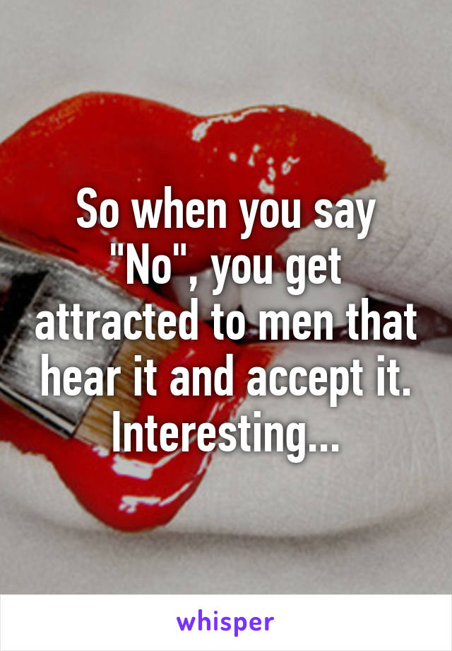 So when you say "No", you get attracted to men that hear it and accept it. Interesting...