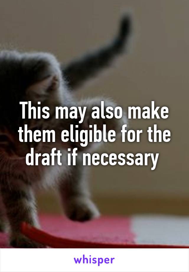 This may also make them eligible for the draft if necessary 