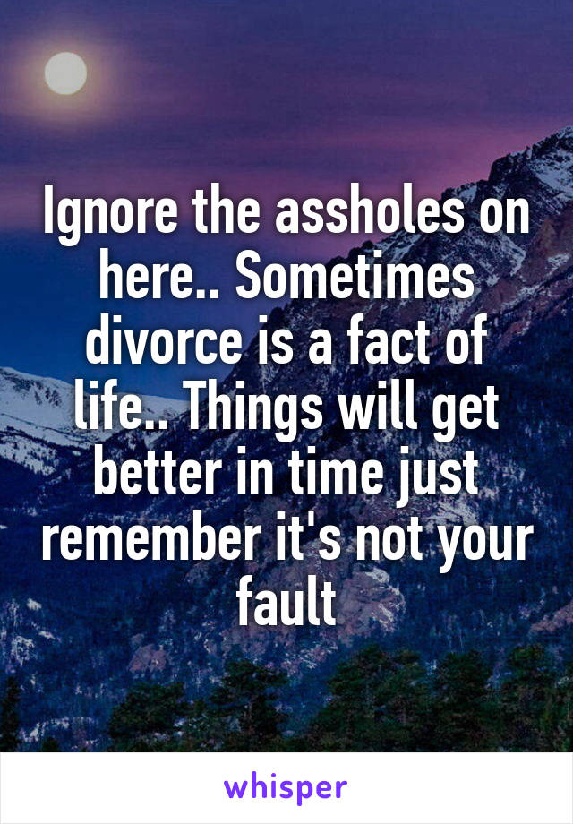 Ignore the assholes on here.. Sometimes divorce is a fact of life.. Things will get better in time just remember it's not your fault