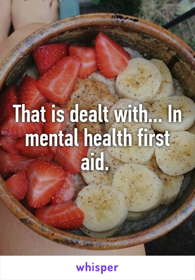 That is dealt with... In mental health first aid. 